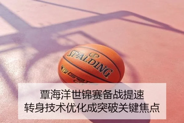 覃海洋世锦赛备战提速 转身技术优化成突破关键焦点