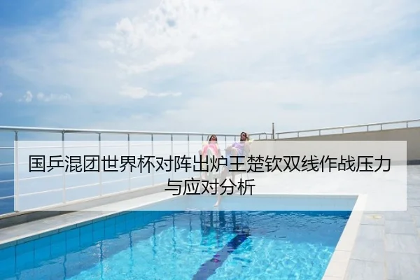 国乒混团世界杯对阵出炉王楚钦双线作战压力与应对分析